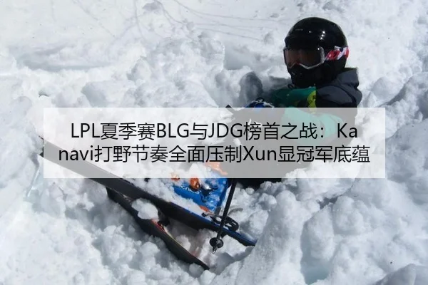 LPL夏季赛BLG与JDG榜首之战：Kanavi打野节奏全面压制Xun显冠军底蕴
