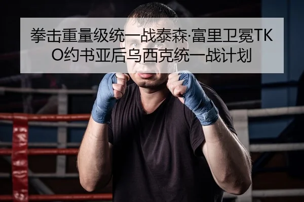 拳击重量级统一战泰森·富里卫冕TKO约书亚后乌西克统一战计划