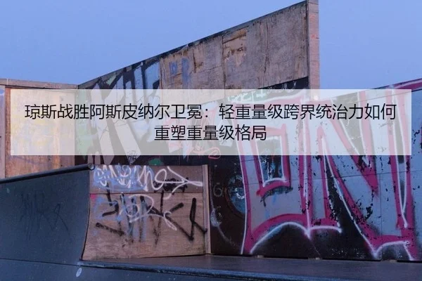 琼斯战胜阿斯皮纳尔卫冕：轻重量级跨界统治力如何重塑重量级格局